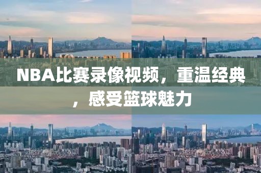 NBA比赛录像视频,重温经典,感受篮球魅力