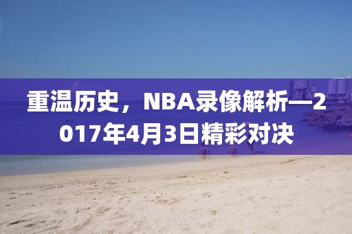 重温历史,NBA录像解析—2017年4月3日精彩对决