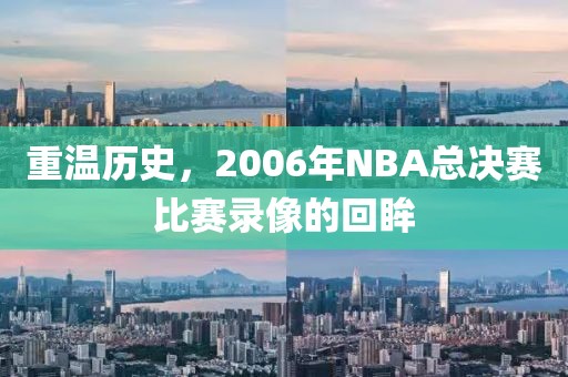 重温历史，2006年NBA总决赛比赛录像的回眸