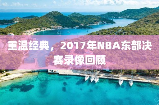 重温经典,2017年NBA东部决赛录像回顾