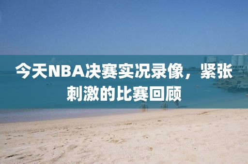 今天NBA决赛实况录像，紧张刺激的比赛回顾