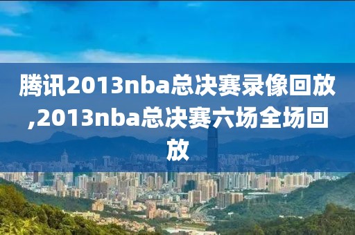 腾讯2013nba总决赛录像回放,2013nba总决赛六场全场回放