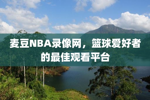 麦豆NBA录像网，篮球爱好者的最佳观看平台