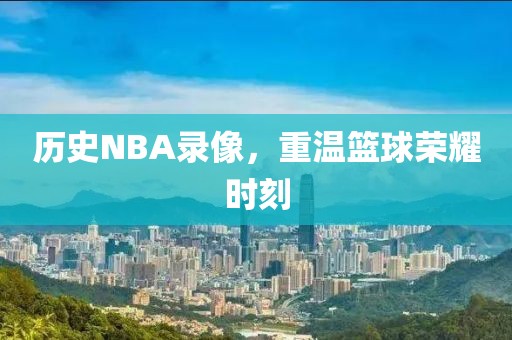 历史NBA录像，重温篮球荣耀时刻