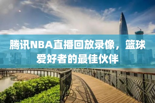 腾讯NBA直播回放录像,篮球爱好者的最佳伙伴
