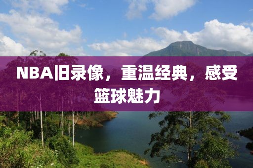 NBA旧录像，重温经典，感受篮球魅力
