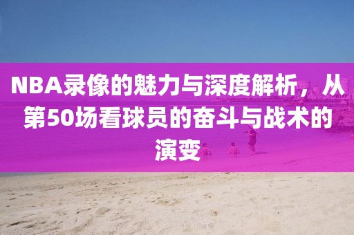 NBA录像的魅力与深度解析,从第50场看球员的奋斗与战术的演变