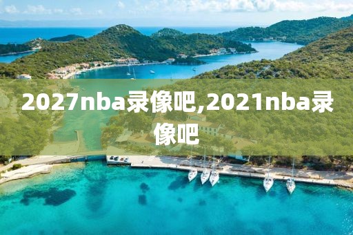 2027nba录像吧,2021nba录像吧