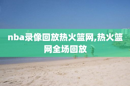 nba录像回放热火篮网,热火篮网全场回放