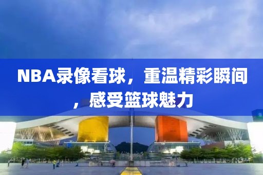 NBA录像看球,重温精彩瞬间,感受篮球魅力
