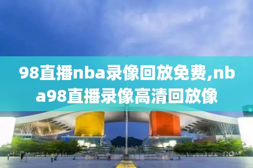 98直播nba录像回放免费,nba98直播录像高清回放像