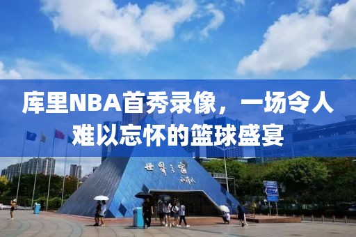 库里NBA首秀录像,一场令人难以忘怀的篮球盛宴