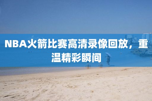 NBA火箭比赛高清录像回放,重温精彩瞬间