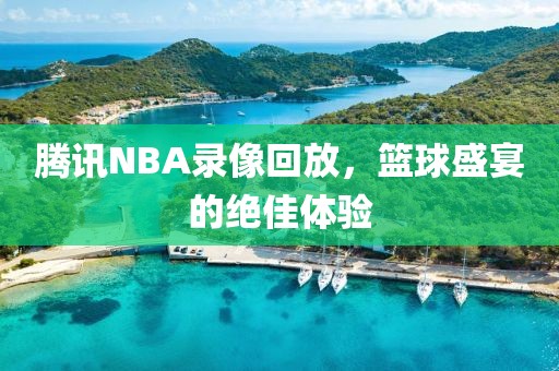 腾讯NBA录像回放，篮球盛宴的绝佳体验