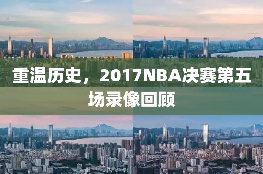 重温历史，2017NBA决赛第五场录像回顾