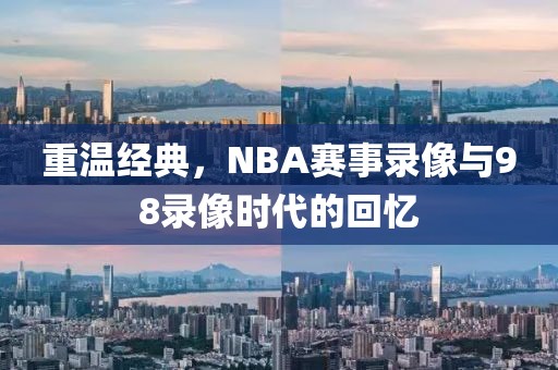 重温经典,NBA赛事录像与98录像时代的回忆
