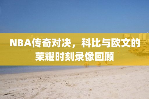 NBA传奇对决，科比与欧文的荣耀时刻录像回顾