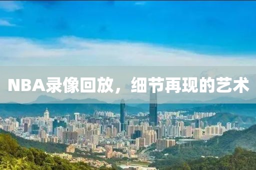 NBA录像回放，细节再现的艺术