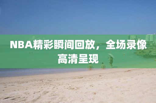 NBA精彩瞬间回放，全场录像高清呈现