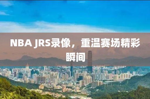 NBA JRS录像,重温赛场精彩瞬间