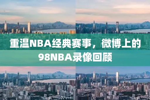 重温NBA经典赛事,微博上的98NBA录像回顾