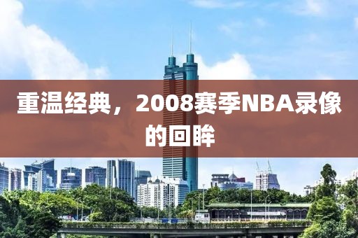重温经典,2008赛季NBA录像的回眸