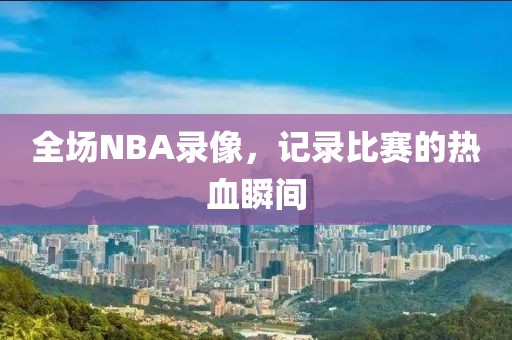 全场NBA录像,记录比赛的热血瞬间