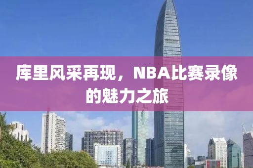 库里风采再现，NBA比赛录像的魅力之旅