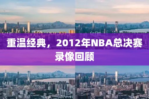 重温经典，2012年NBA总决赛录像回顾
