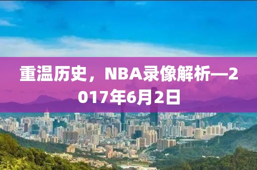 重温历史,NBA录像解析—2017年6月2日