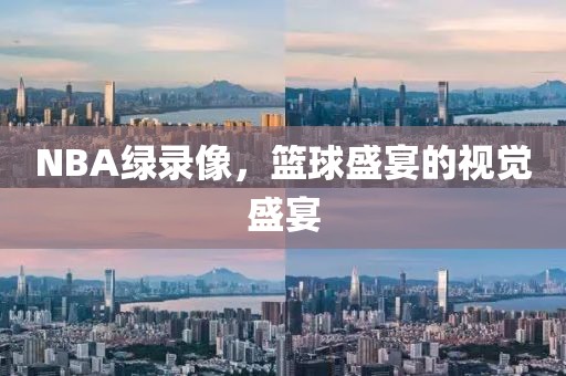 NBA绿录像,篮球盛宴的视觉盛宴