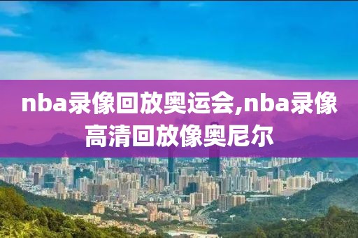 nba录像回放奥运会,nba录像高清回放像奥尼尔