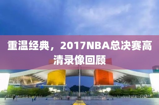 重温经典，2017NBA总决赛高清录像回顾