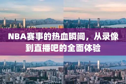 NBA赛事的热血瞬间,从录像到直播吧的全面体验