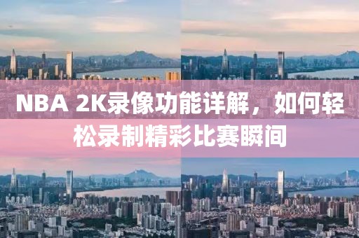 NBA 2K录像功能详解，如何轻松录制精彩比赛瞬间