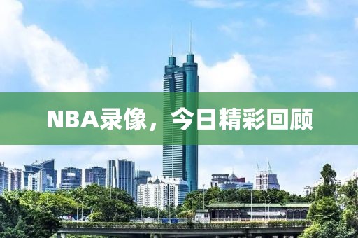 NBA录像，今日精彩回顾