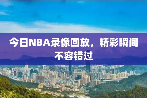 今日NBA录像回放,精彩瞬间不容错过
