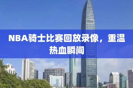 NBA骑士比赛回放录像,重温热血瞬间