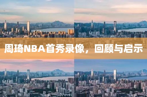 周琦NBA首秀录像，回顾与启示