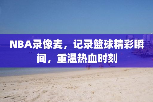 NBA录像麦，记录篮球精彩瞬间，重温热血时刻