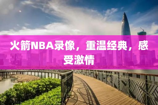 火箭NBA录像，重温经典，感受激情