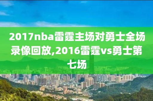 2017nba雷霆主场对勇士全场录像回放,2016雷霆vs勇士第七场