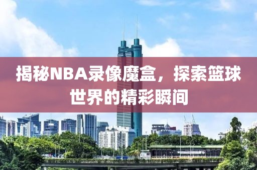 揭秘NBA录像魔盒,探索篮球世界的精彩瞬间
