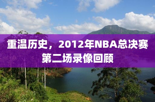 重温历史,2012年NBA总决赛第二场录像回顾