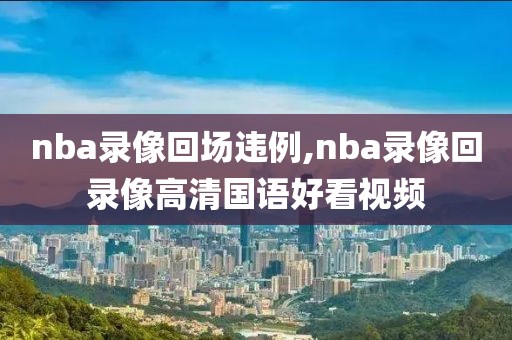 nba录像回场违例,nba录像回录像高清国语好看视频