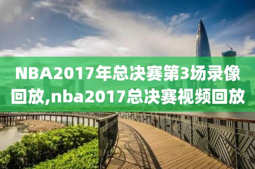 NBA2017年总决赛第3场录像回放,nba2017总决赛视频回放