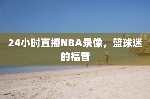 24小时直播NBA录像，篮球迷的福音