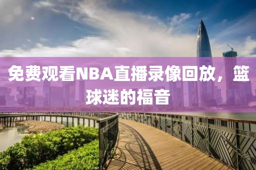 免费观看NBA直播录像回放,篮球迷的福音
