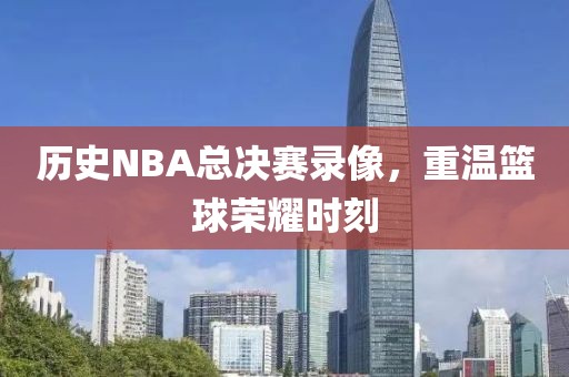 历史NBA总决赛录像,重温篮球荣耀时刻