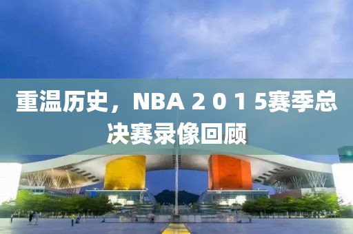 重温历史,NBA 2 0 1 5赛季总决赛录像回顾